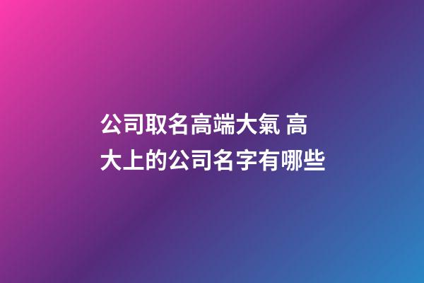 公司取名高端大氣 高大上的公司名字有哪些-第1張-公司起名-玄機派